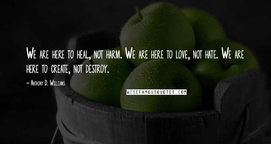 Anthony D. Williams Quotes: We are here to heal, not harm. We are here to love, not hate. We are here to create, not destroy.