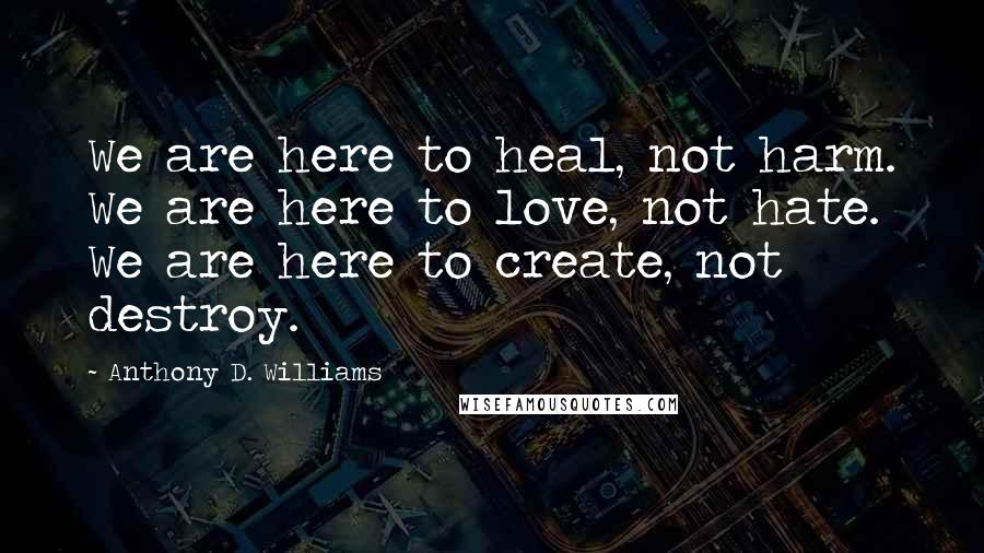 Anthony D. Williams Quotes: We are here to heal, not harm. We are here to love, not hate. We are here to create, not destroy.