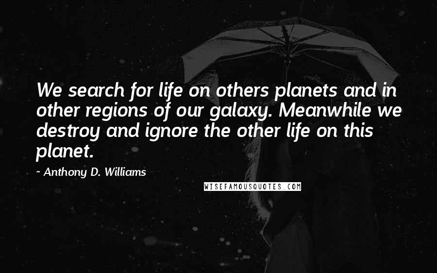 Anthony D. Williams Quotes: We search for life on others planets and in other regions of our galaxy. Meanwhile we destroy and ignore the other life on this planet.