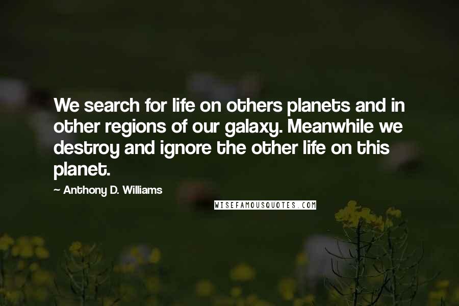 Anthony D. Williams Quotes: We search for life on others planets and in other regions of our galaxy. Meanwhile we destroy and ignore the other life on this planet.