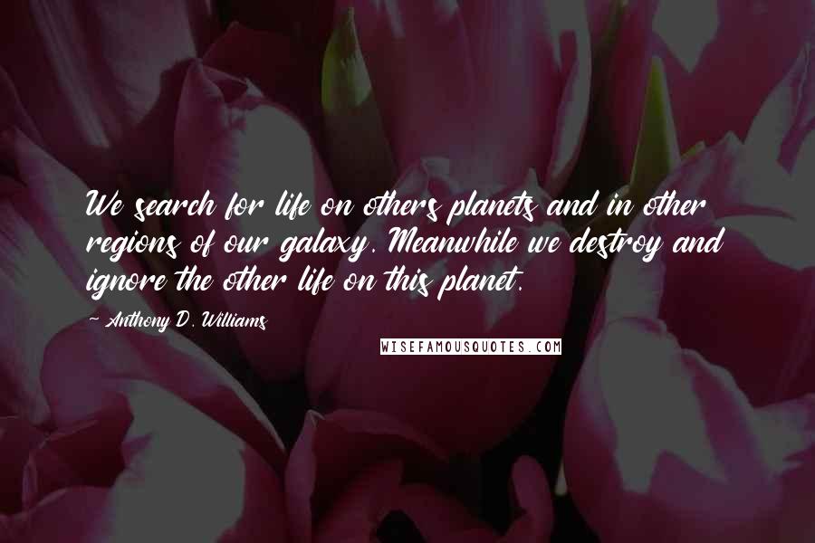 Anthony D. Williams Quotes: We search for life on others planets and in other regions of our galaxy. Meanwhile we destroy and ignore the other life on this planet.