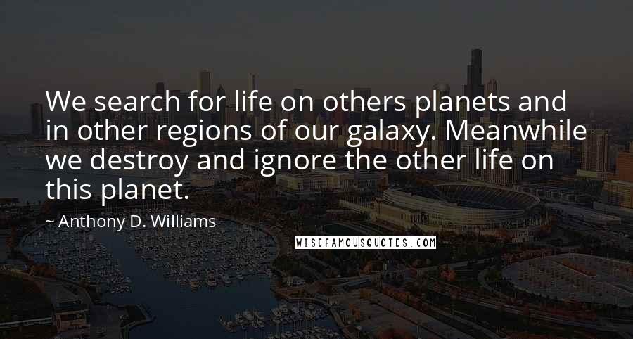 Anthony D. Williams Quotes: We search for life on others planets and in other regions of our galaxy. Meanwhile we destroy and ignore the other life on this planet.