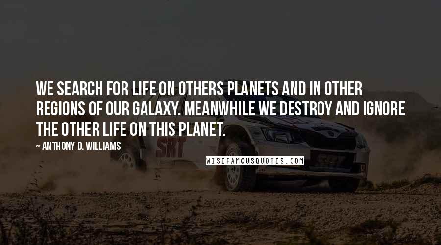Anthony D. Williams Quotes: We search for life on others planets and in other regions of our galaxy. Meanwhile we destroy and ignore the other life on this planet.