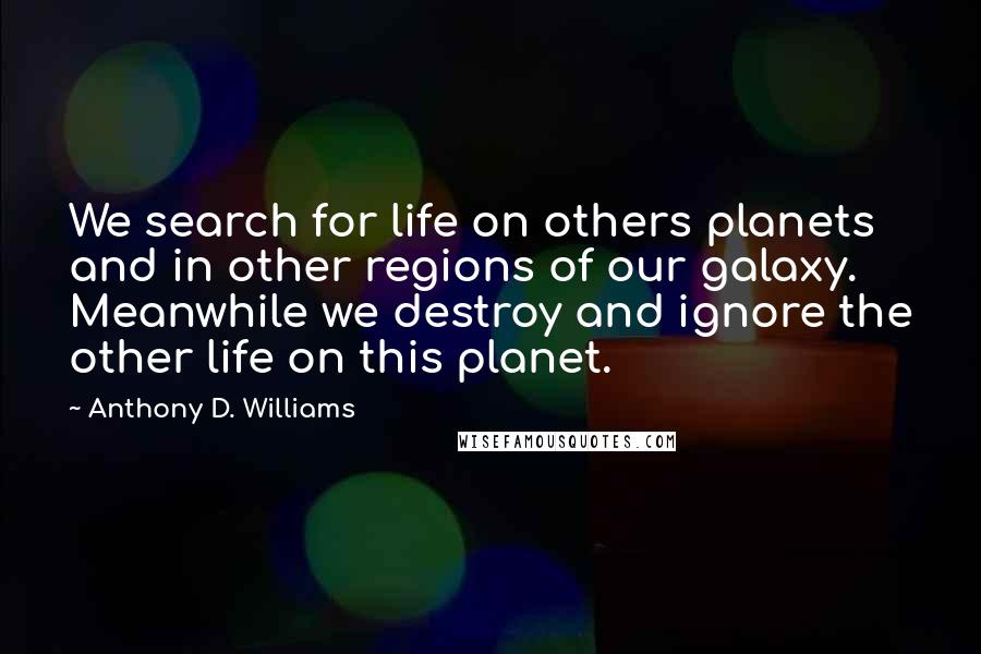 Anthony D. Williams Quotes: We search for life on others planets and in other regions of our galaxy. Meanwhile we destroy and ignore the other life on this planet.