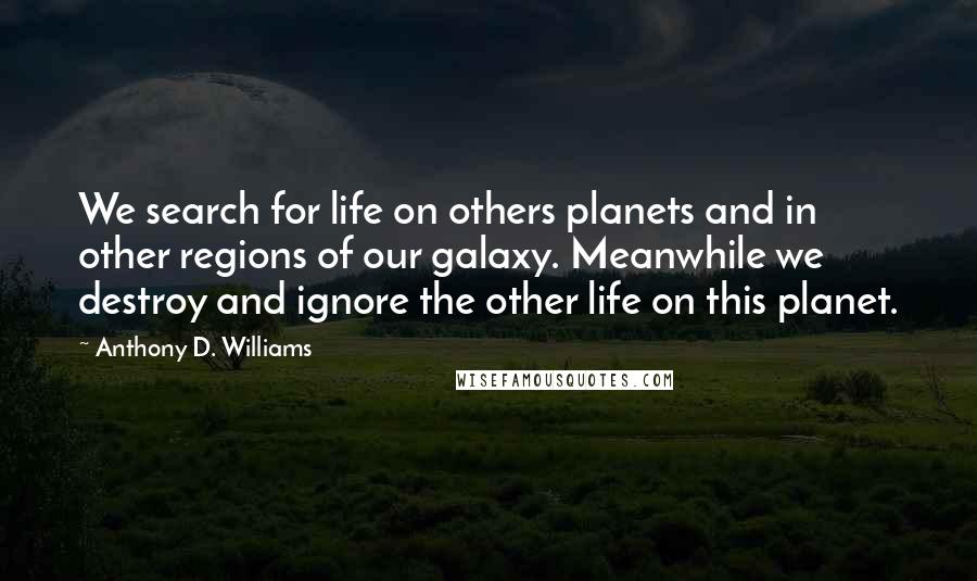 Anthony D. Williams Quotes: We search for life on others planets and in other regions of our galaxy. Meanwhile we destroy and ignore the other life on this planet.