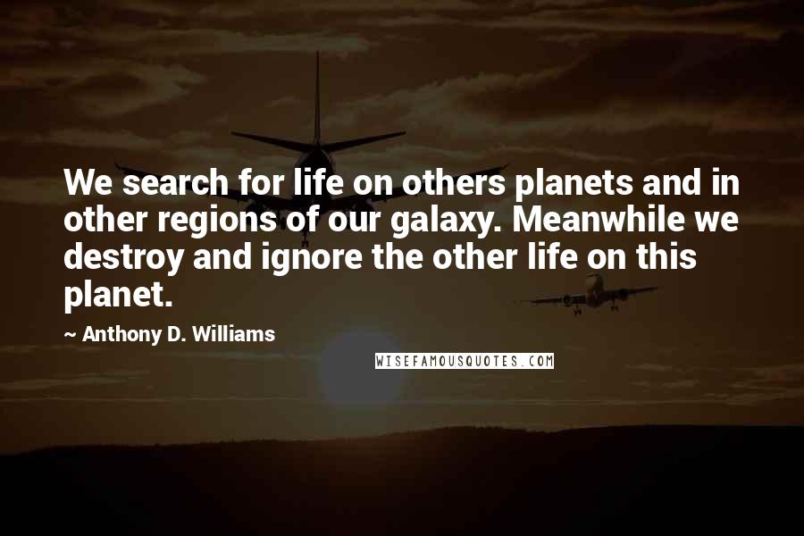 Anthony D. Williams Quotes: We search for life on others planets and in other regions of our galaxy. Meanwhile we destroy and ignore the other life on this planet.