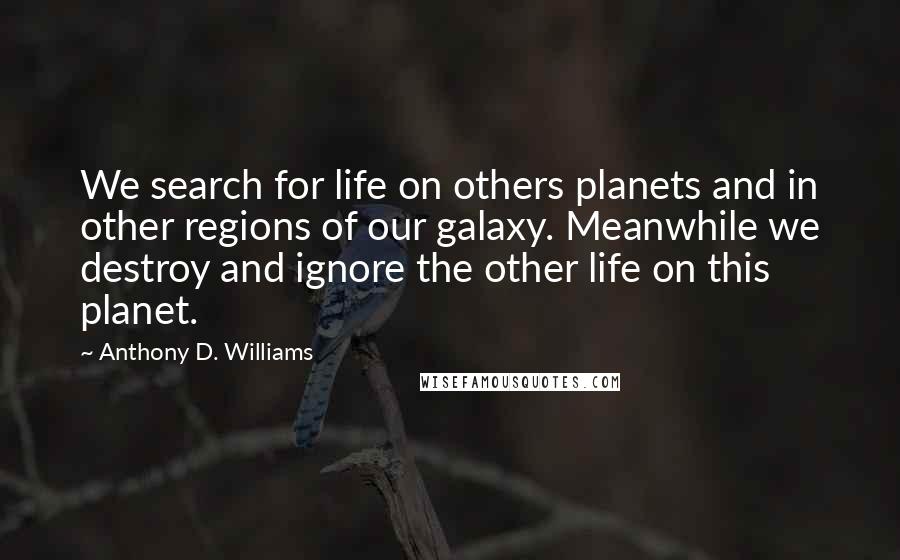 Anthony D. Williams Quotes: We search for life on others planets and in other regions of our galaxy. Meanwhile we destroy and ignore the other life on this planet.