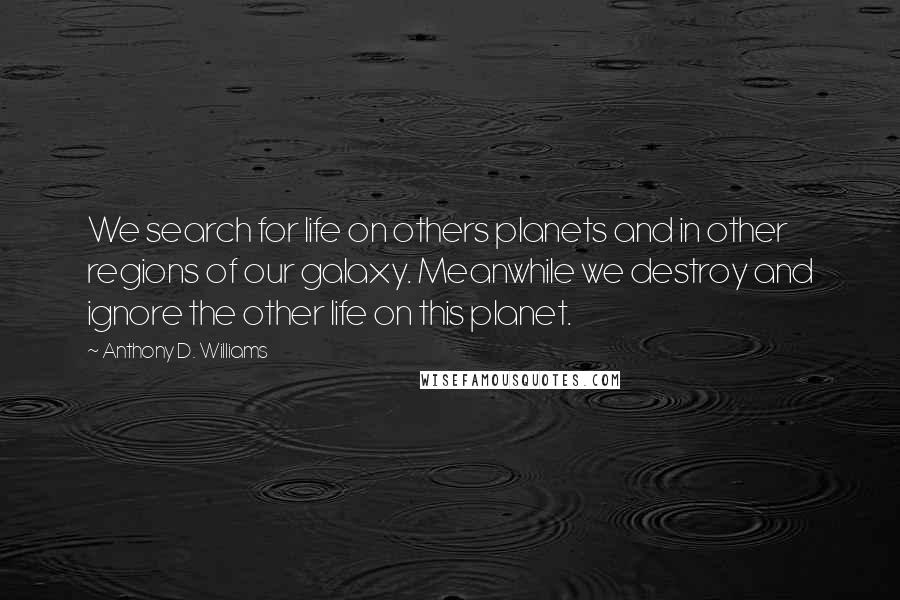 Anthony D. Williams Quotes: We search for life on others planets and in other regions of our galaxy. Meanwhile we destroy and ignore the other life on this planet.