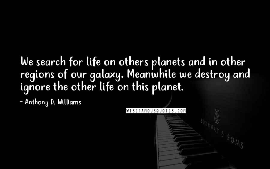 Anthony D. Williams Quotes: We search for life on others planets and in other regions of our galaxy. Meanwhile we destroy and ignore the other life on this planet.