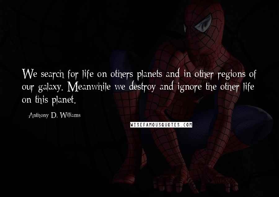 Anthony D. Williams Quotes: We search for life on others planets and in other regions of our galaxy. Meanwhile we destroy and ignore the other life on this planet.