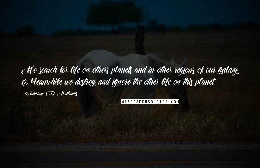 Anthony D. Williams Quotes: We search for life on others planets and in other regions of our galaxy. Meanwhile we destroy and ignore the other life on this planet.