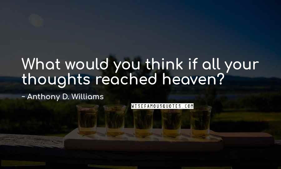 Anthony D. Williams Quotes: What would you think if all your thoughts reached heaven?
