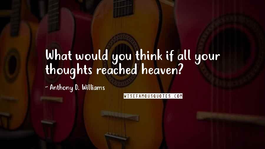 Anthony D. Williams Quotes: What would you think if all your thoughts reached heaven?