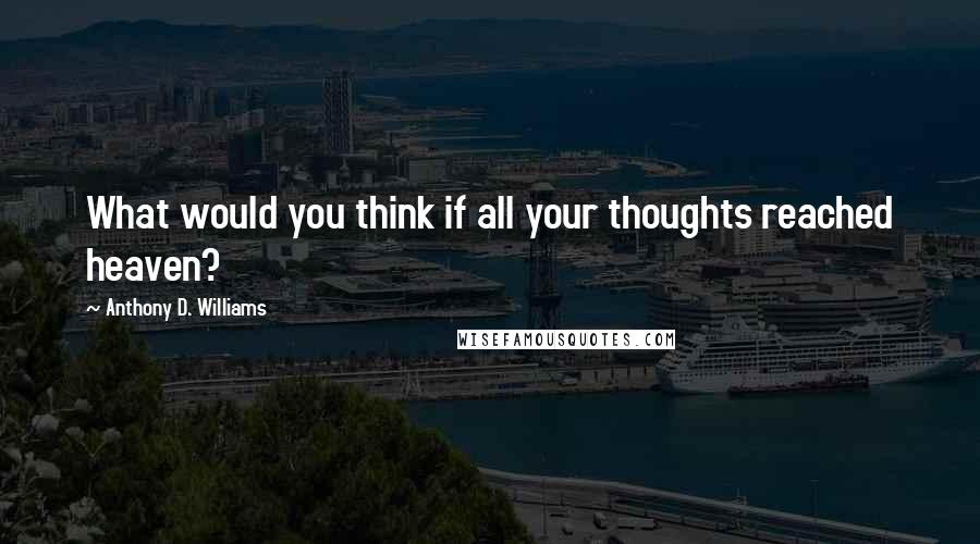 Anthony D. Williams Quotes: What would you think if all your thoughts reached heaven?