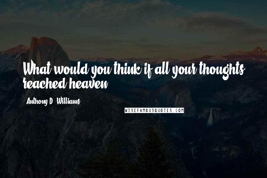 Anthony D. Williams Quotes: What would you think if all your thoughts reached heaven?