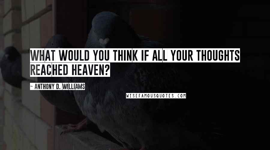 Anthony D. Williams Quotes: What would you think if all your thoughts reached heaven?