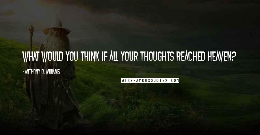 Anthony D. Williams Quotes: What would you think if all your thoughts reached heaven?