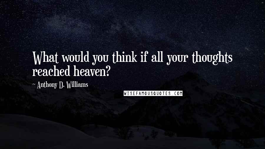 Anthony D. Williams Quotes: What would you think if all your thoughts reached heaven?