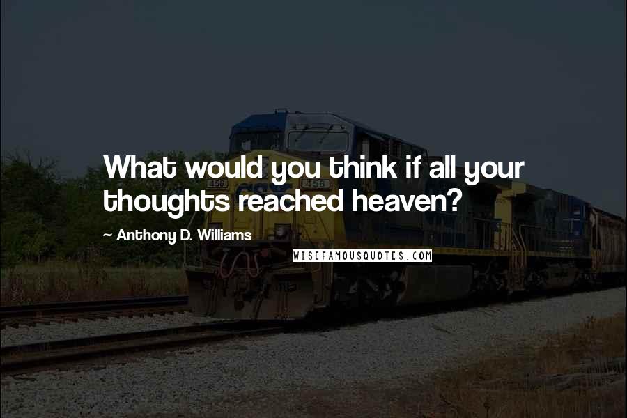 Anthony D. Williams Quotes: What would you think if all your thoughts reached heaven?