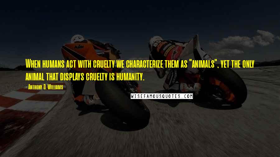 Anthony D. Williams Quotes: When humans act with cruelty we characterize them as "animals", yet the only animal that displays cruelty is humanity.