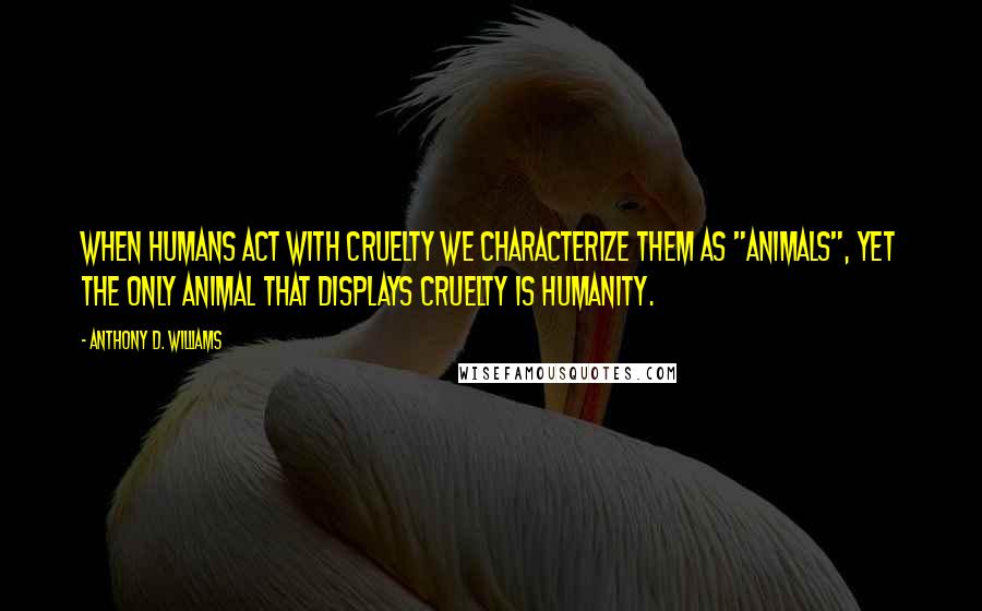Anthony D. Williams Quotes: When humans act with cruelty we characterize them as "animals", yet the only animal that displays cruelty is humanity.