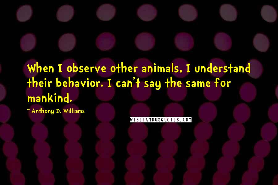 Anthony D. Williams Quotes: When I observe other animals, I understand their behavior. I can't say the same for mankind.