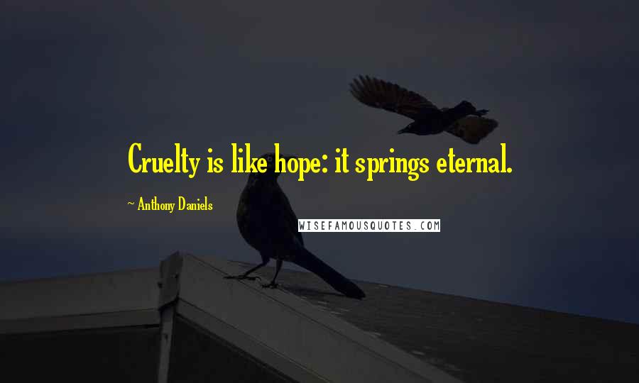 Anthony Daniels Quotes: Cruelty is like hope: it springs eternal.