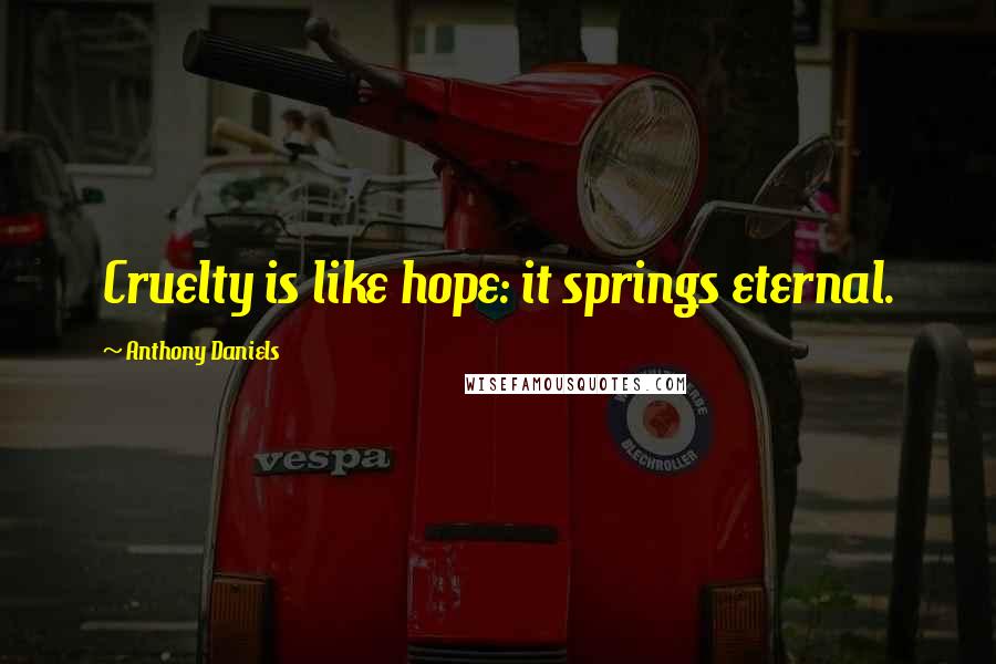 Anthony Daniels Quotes: Cruelty is like hope: it springs eternal.