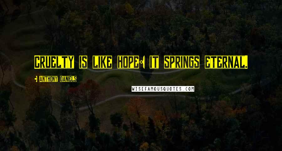 Anthony Daniels Quotes: Cruelty is like hope: it springs eternal.