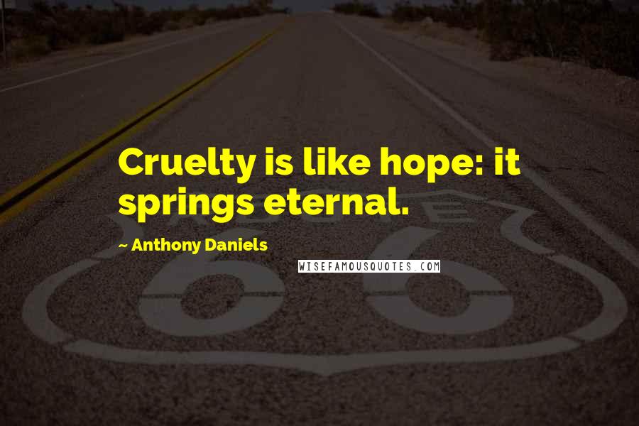 Anthony Daniels Quotes: Cruelty is like hope: it springs eternal.