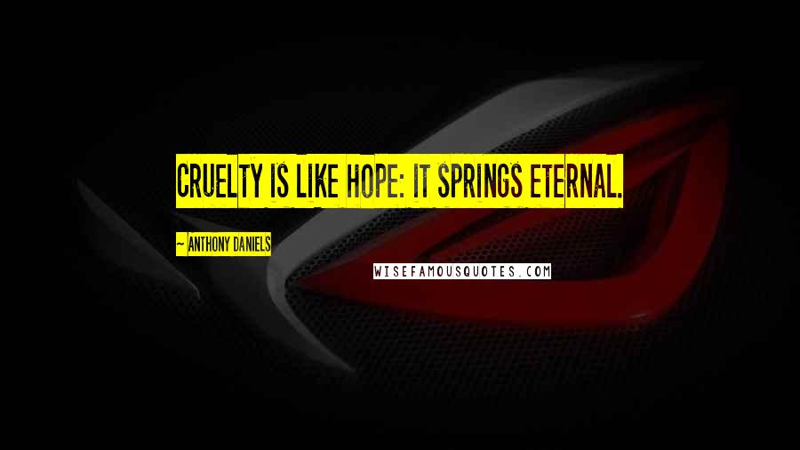 Anthony Daniels Quotes: Cruelty is like hope: it springs eternal.