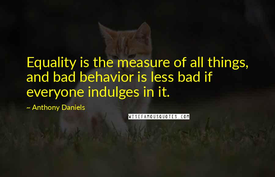 Anthony Daniels Quotes: Equality is the measure of all things, and bad behavior is less bad if everyone indulges in it.