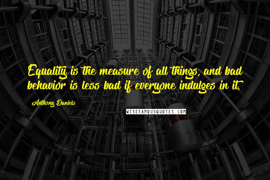 Anthony Daniels Quotes: Equality is the measure of all things, and bad behavior is less bad if everyone indulges in it.