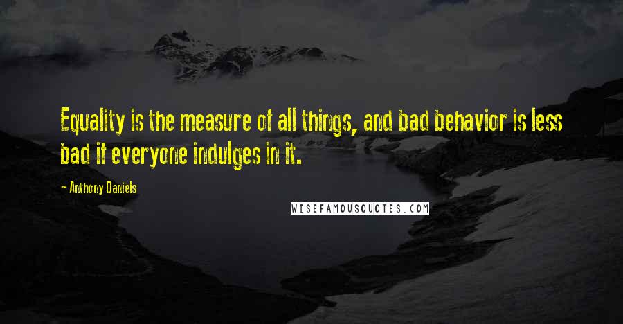 Anthony Daniels Quotes: Equality is the measure of all things, and bad behavior is less bad if everyone indulges in it.