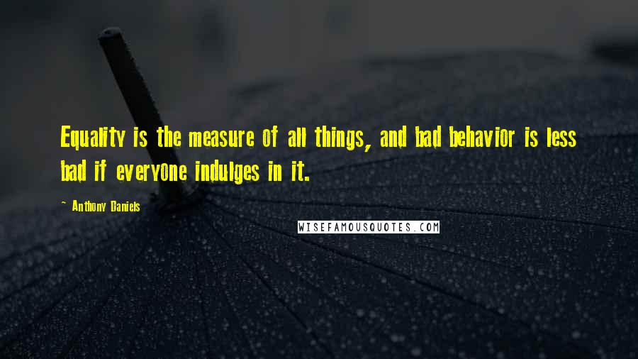 Anthony Daniels Quotes: Equality is the measure of all things, and bad behavior is less bad if everyone indulges in it.