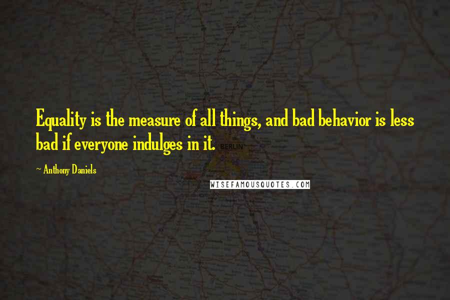 Anthony Daniels Quotes: Equality is the measure of all things, and bad behavior is less bad if everyone indulges in it.