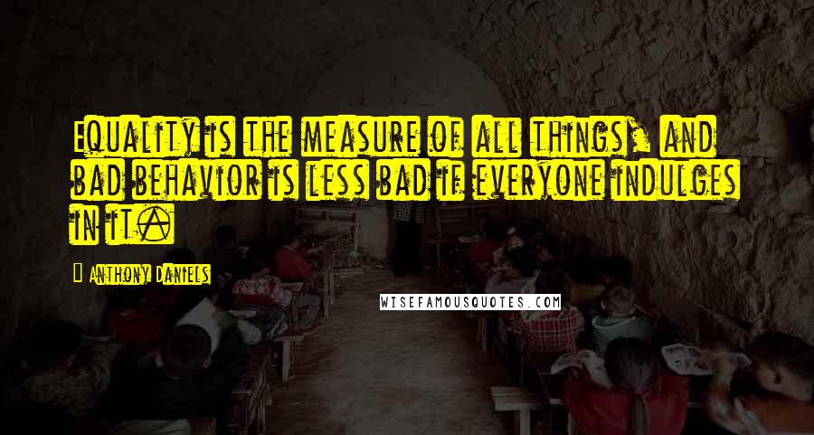 Anthony Daniels Quotes: Equality is the measure of all things, and bad behavior is less bad if everyone indulges in it.