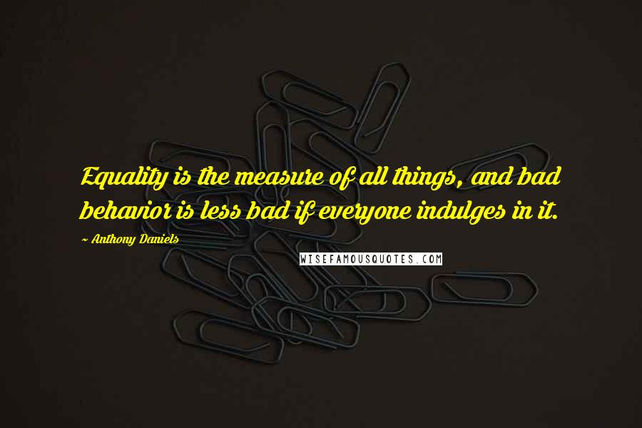 Anthony Daniels Quotes: Equality is the measure of all things, and bad behavior is less bad if everyone indulges in it.