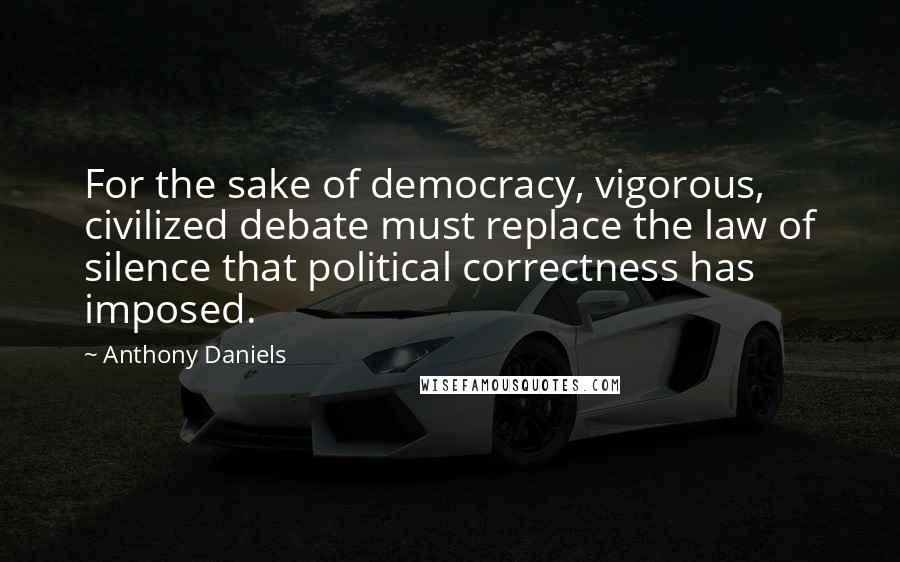 Anthony Daniels Quotes: For the sake of democracy, vigorous, civilized debate must replace the law of silence that political correctness has imposed.