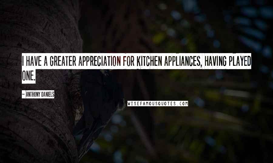 Anthony Daniels Quotes: I have a greater appreciation for kitchen appliances, having played one.