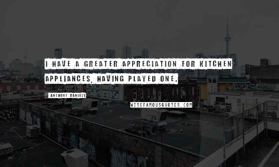 Anthony Daniels Quotes: I have a greater appreciation for kitchen appliances, having played one.