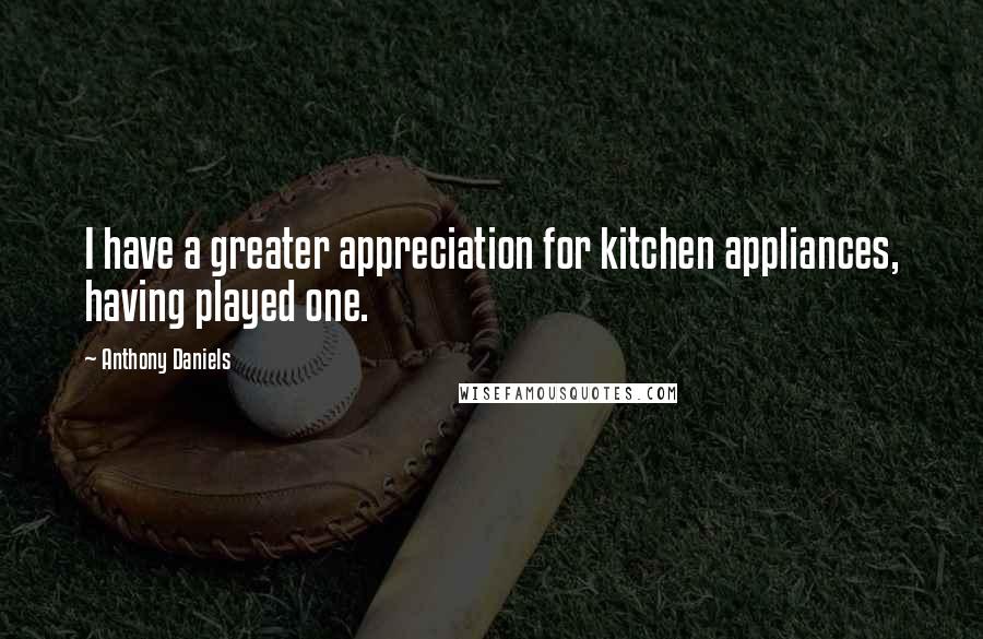 Anthony Daniels Quotes: I have a greater appreciation for kitchen appliances, having played one.