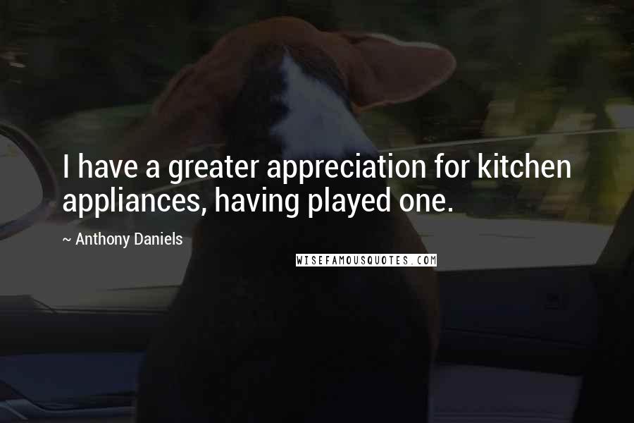 Anthony Daniels Quotes: I have a greater appreciation for kitchen appliances, having played one.