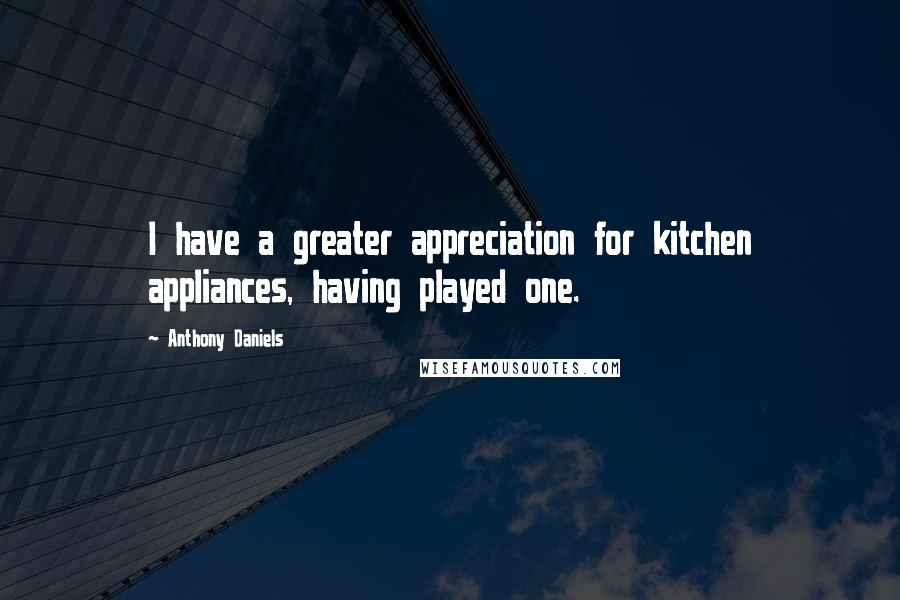 Anthony Daniels Quotes: I have a greater appreciation for kitchen appliances, having played one.