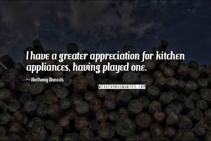 Anthony Daniels Quotes: I have a greater appreciation for kitchen appliances, having played one.