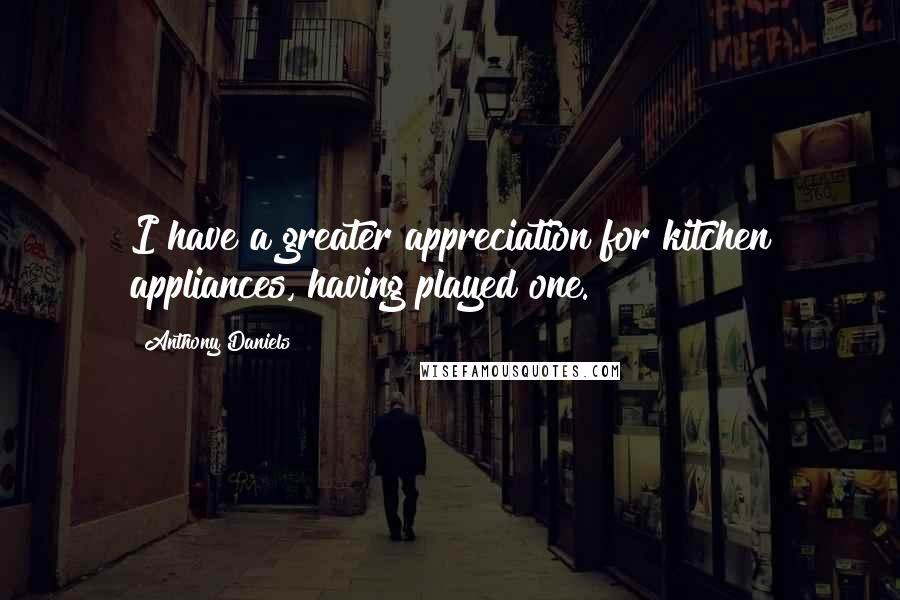 Anthony Daniels Quotes: I have a greater appreciation for kitchen appliances, having played one.