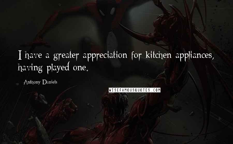 Anthony Daniels Quotes: I have a greater appreciation for kitchen appliances, having played one.