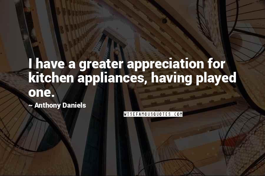 Anthony Daniels Quotes: I have a greater appreciation for kitchen appliances, having played one.