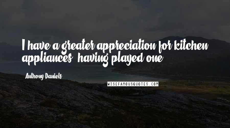 Anthony Daniels Quotes: I have a greater appreciation for kitchen appliances, having played one.