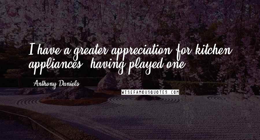 Anthony Daniels Quotes: I have a greater appreciation for kitchen appliances, having played one.